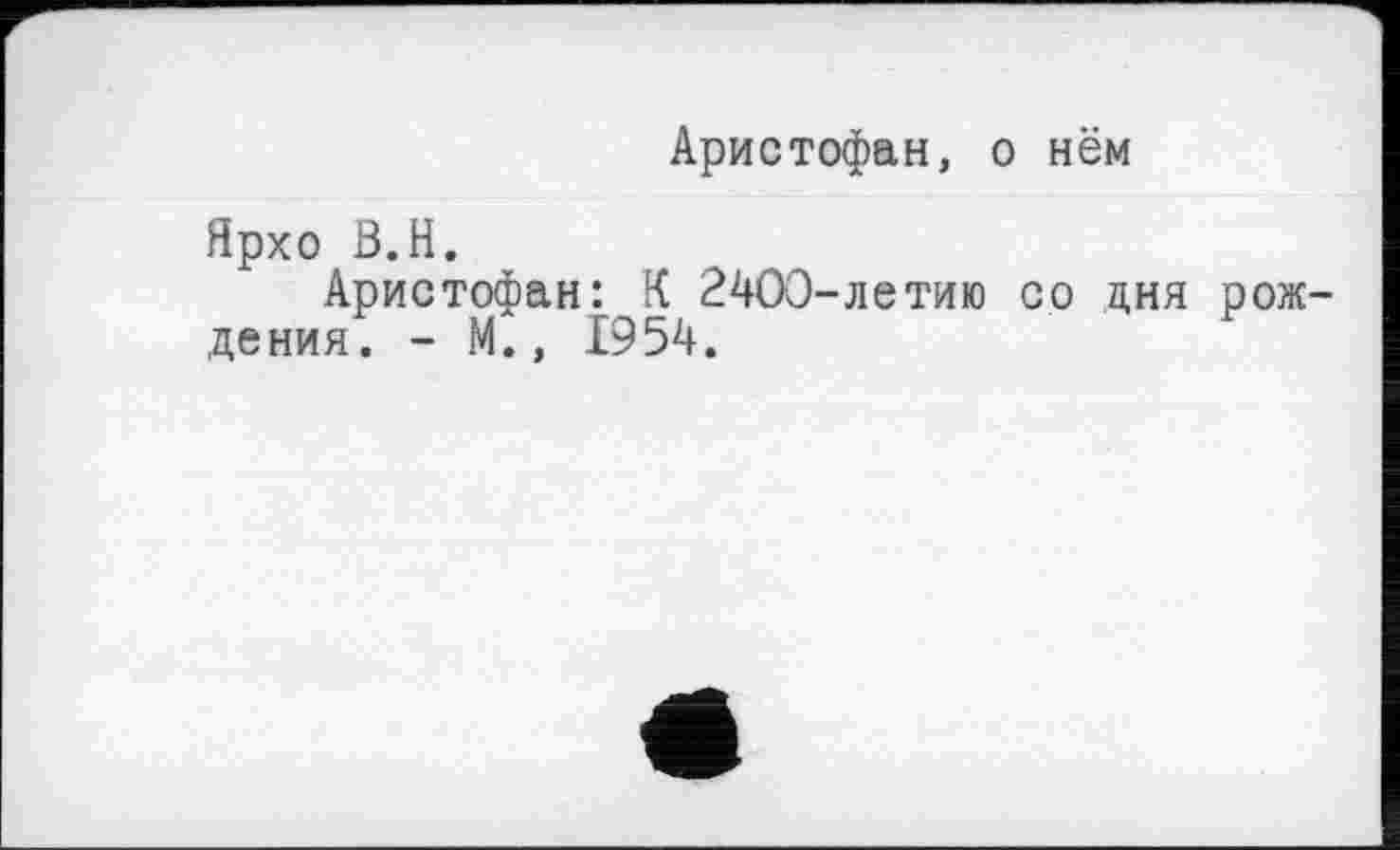 ﻿Аристофан, о нём
Ярхо Ö.H.
Аристофан: К 2400-летию со дня рождения. - М., 1954.